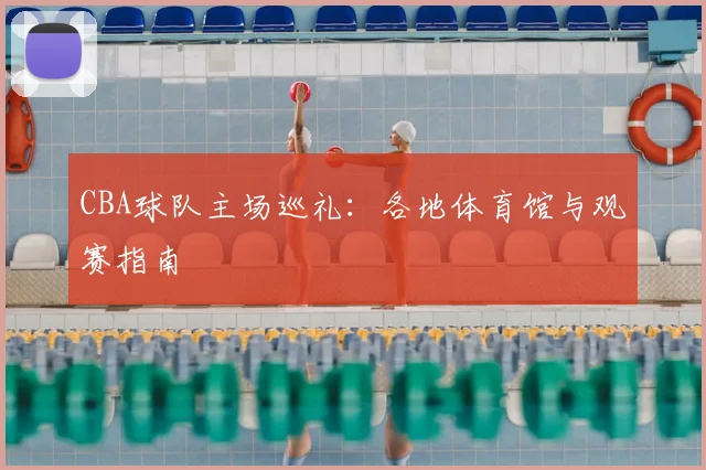 CBA球队主场巡礼:各地体育馆与观赛指南