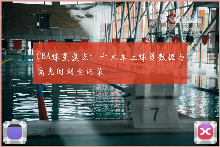 CBA球星盘点：十大本土球员数据与高光时刻全记录