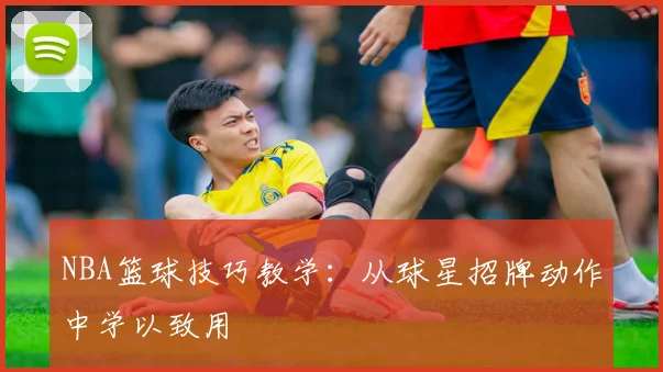 NBA篮球技巧教学:从球星招牌动作中学以致用