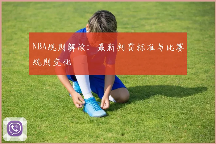 NBA规则解读：最新判罚标准与比赛规则变化