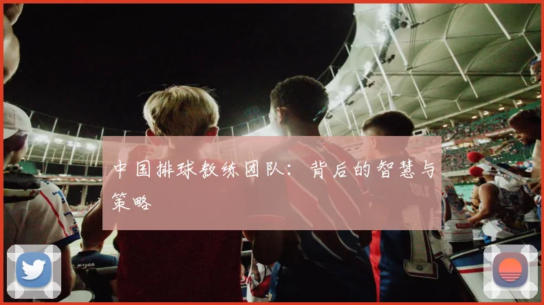 中国排球教练团队：背后的智慧与策略