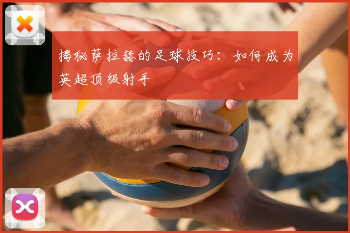 揭秘萨拉赫的足球技巧:如何成为英超顶级射手