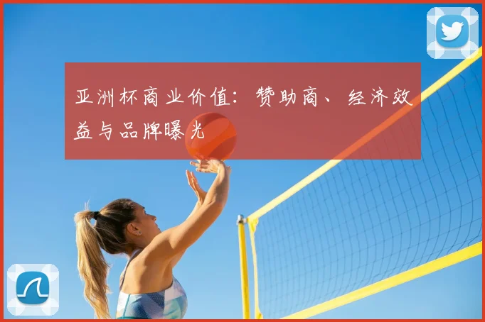 亚洲杯商业价值：赞助商、经济效益与品牌曝光