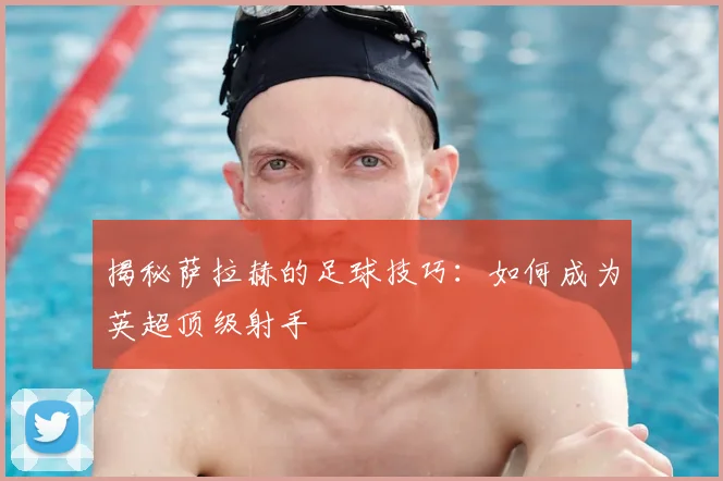 揭秘萨拉赫的足球技巧：如何成为英超顶级射手