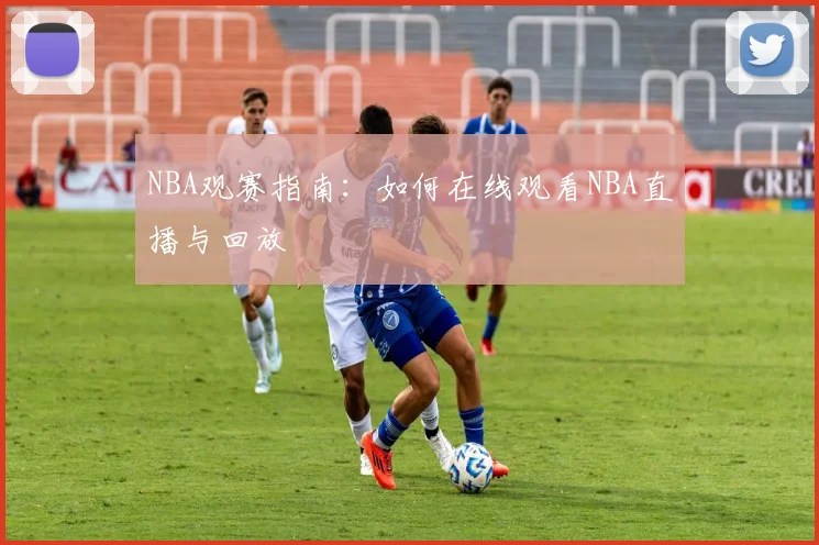 NBA观赛指南:如何在线观看NBA直播与回放