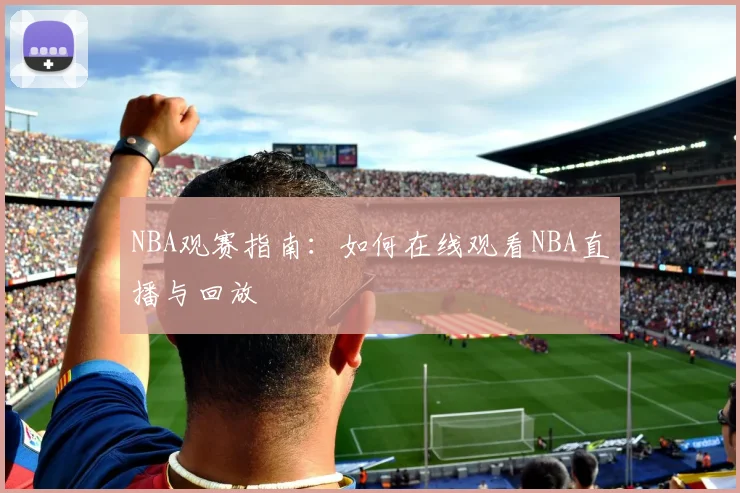 NBA观赛指南：如何在线观看NBA直播与回放