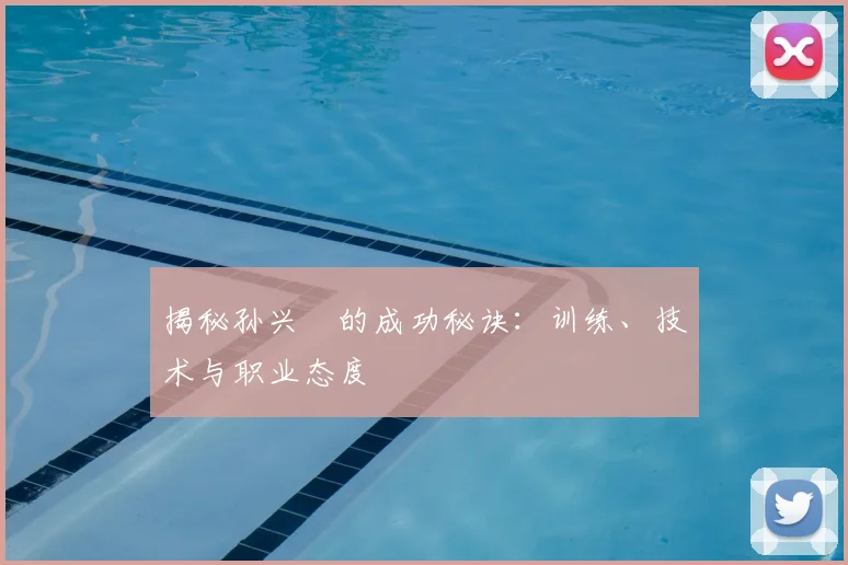 揭秘孙兴慜的成功秘诀:训练、技术与职业态度
