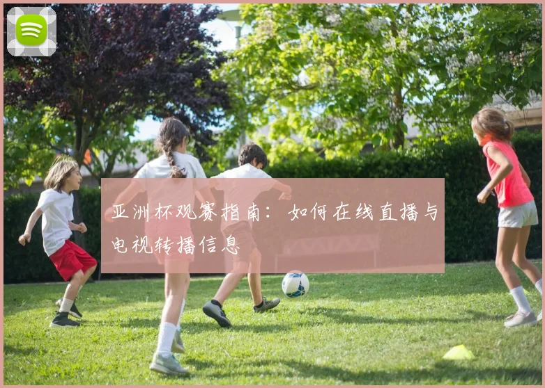 亚洲杯观赛指南：如何在线直播与电视转播信息
