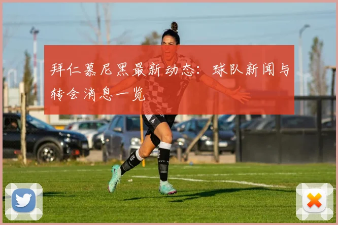 拜仁慕尼黑最新动态:球队新闻与转会消息一览