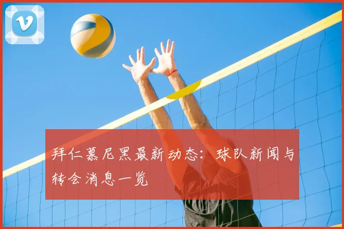 拜仁慕尼黑最新动态：球队新闻与转会消息一览
